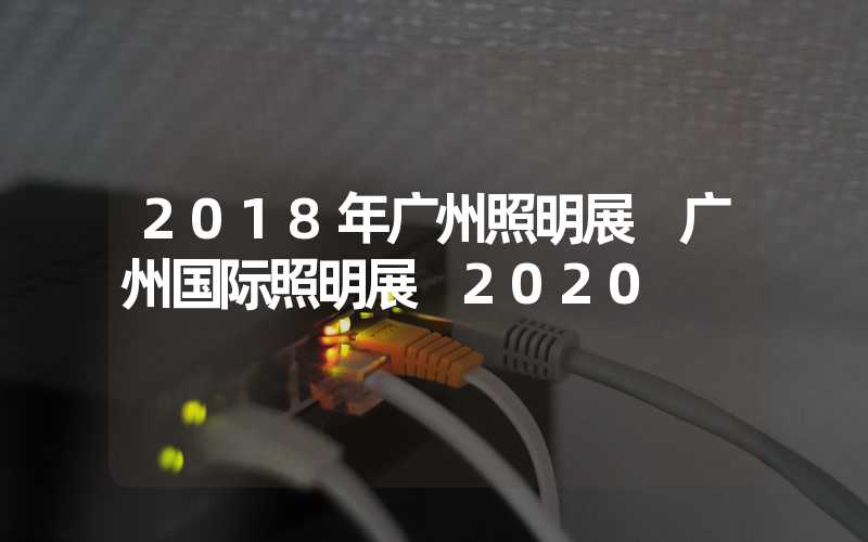 2018年广州照明展 广州国际照明展 2020